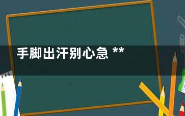 手脚出汗别心急 ***教你如何调理！(手脚心出汗***)